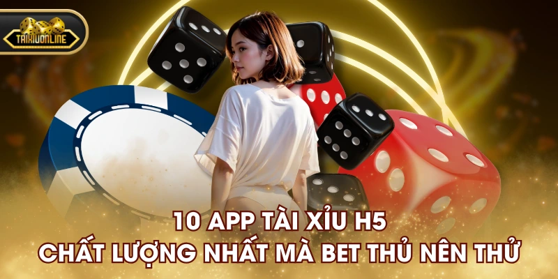 10 App Tài Xỉu H5 Chất Lượng Nhất Mà Bet Thủ Nên Thử