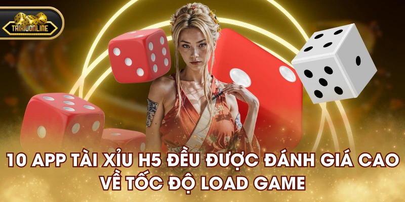 10 app tài xỉu H5 đều được đánh giá cao về tốc độ load game