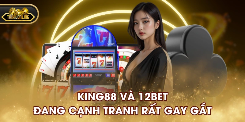 KING88 và 12BET đang cạnh tranh rất gay gắt