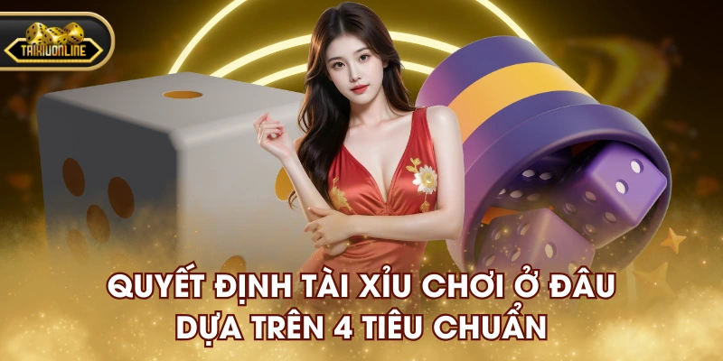 Quyết định Tài Xỉu chơi ở đâu dựa trên 4 tiêu chuẩn