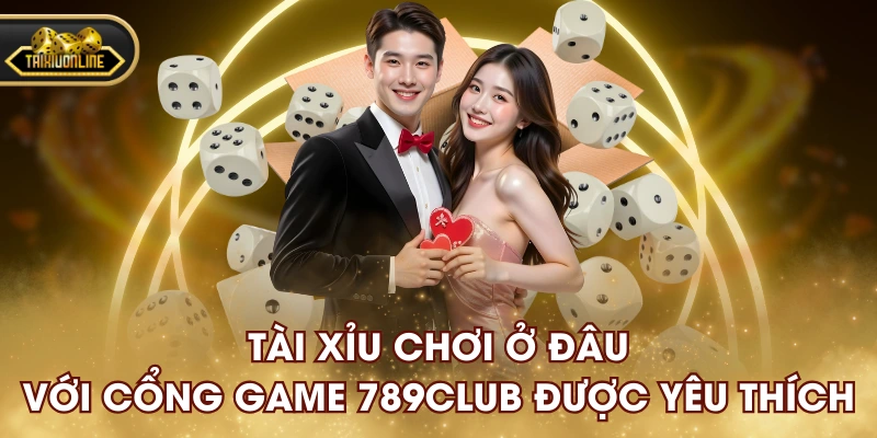 Tài Xỉu chơi ở đâu với cổng game 789CLUB được yêu thích