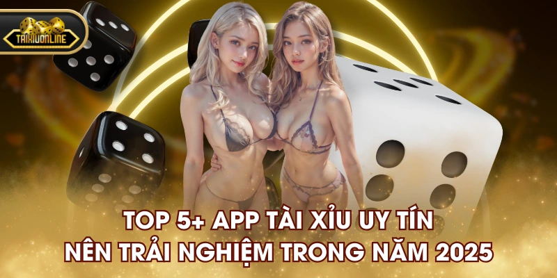 Top 5+ App Tài Xỉu Uy Tín, Nên Trải Nghiệm Trong Năm 2025